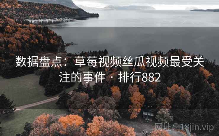 数据盘点：草莓视频丝瓜视频最受关注的事件 · 排行882