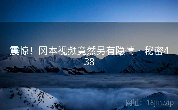 震惊！冈本视频竟然另有隐情 · 秘密438