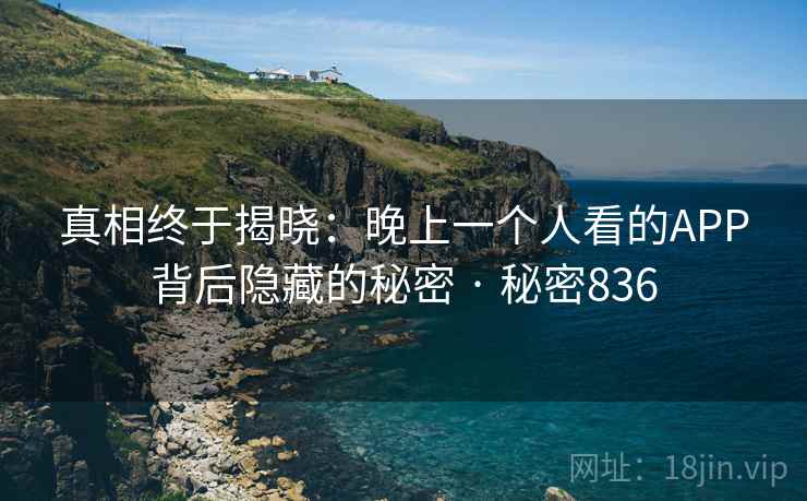 真相终于揭晓：晚上一个人看的APP背后隐藏的秘密 · 秘密836