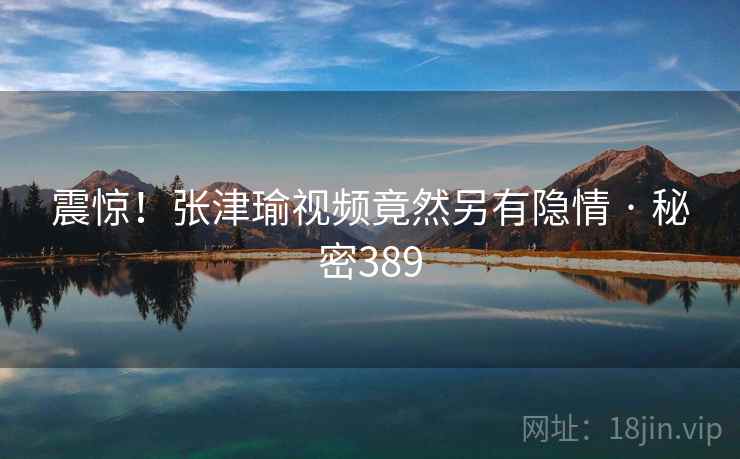 震惊！张津瑜视频竟然另有隐情 · 秘密389
