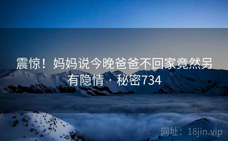 震惊！妈妈说今晚爸爸不回家竟然另有隐情 · 秘密734