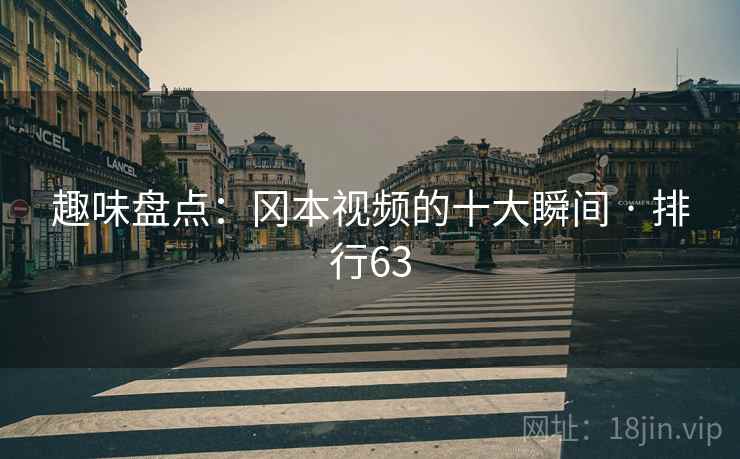趣味盘点：冈本视频的十大瞬间 · 排行63