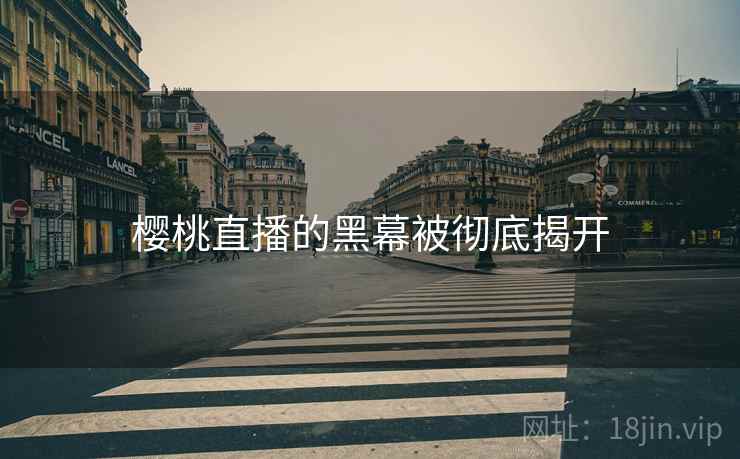 樱桃直播的黑幕被彻底揭开