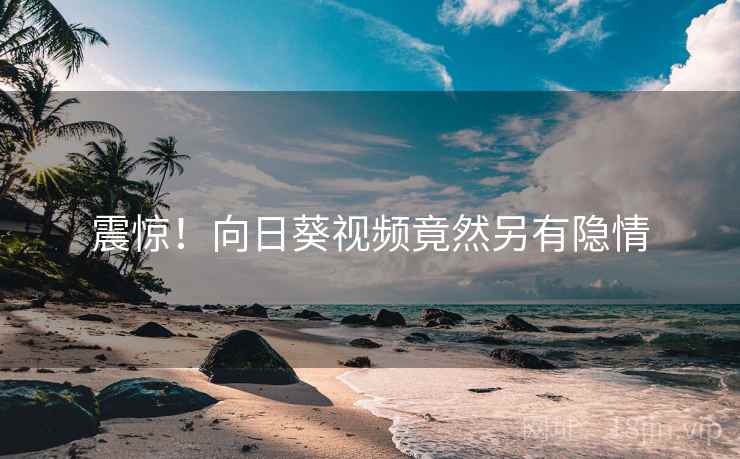 震惊！向日葵视频竟然另有隐情