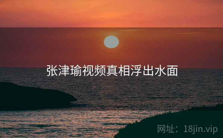 张津瑜视频真相浮出水面