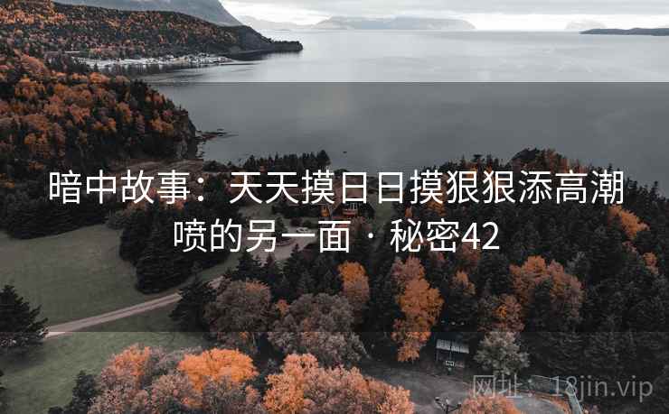 暗中故事：天天摸日日摸狠狠添高潮喷的另一面 · 秘密42