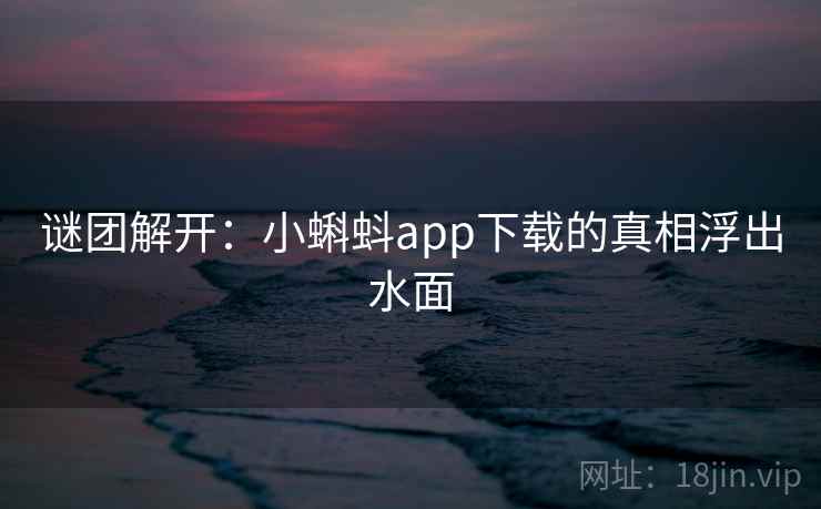 谜团解开：小蝌蚪app下载的真相浮出水面
