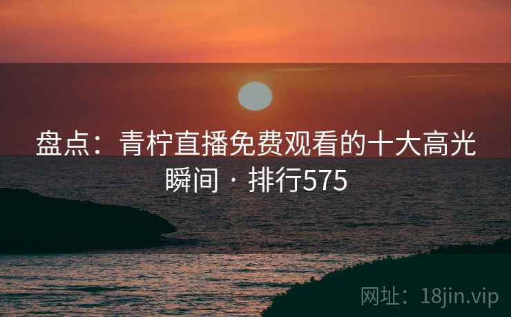 盘点：青柠直播免费观看的十大高光瞬间 · 排行575