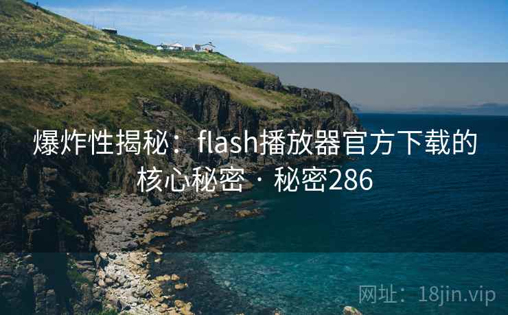 爆炸性揭秘:flash播放器官方下载的核心秘密 · 秘密286