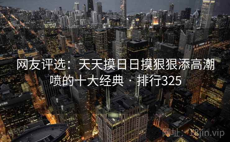 网友评选：天天摸日日摸狠狠添高潮喷的十大经典 · 排行325