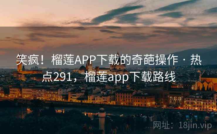 笑疯!榴莲APP下载的奇葩操作 · 热点291,榴莲app下载路线