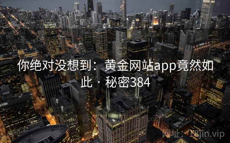 你绝对没想到:黄金网站app竟然如此 · 秘密384