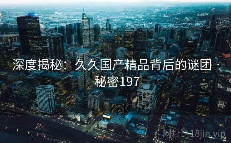 深度揭秘：久久国产精品背后的谜团 · 秘密197