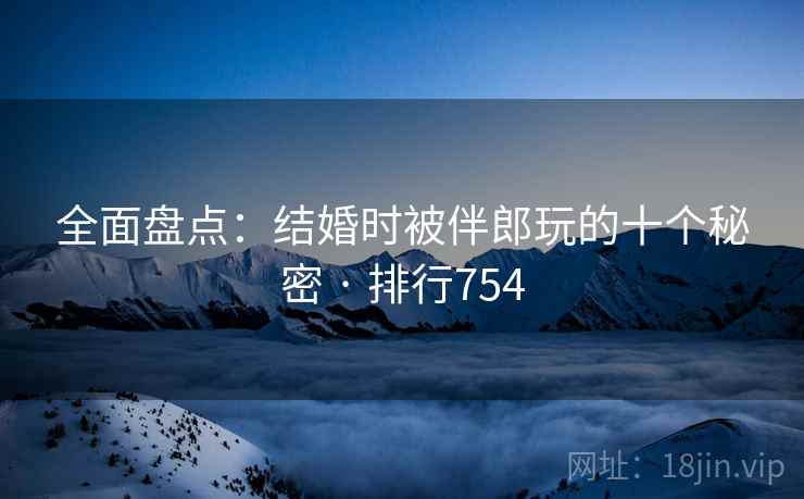 全面盘点：结婚时被伴郎玩的十个秘密 · 排行754