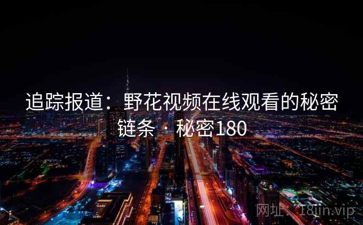 追踪报道：野花视频在线观看的秘密链条 · 秘密180