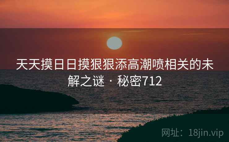 天天摸日日摸狠狠添高潮喷相关的未解之谜 · 秘密712