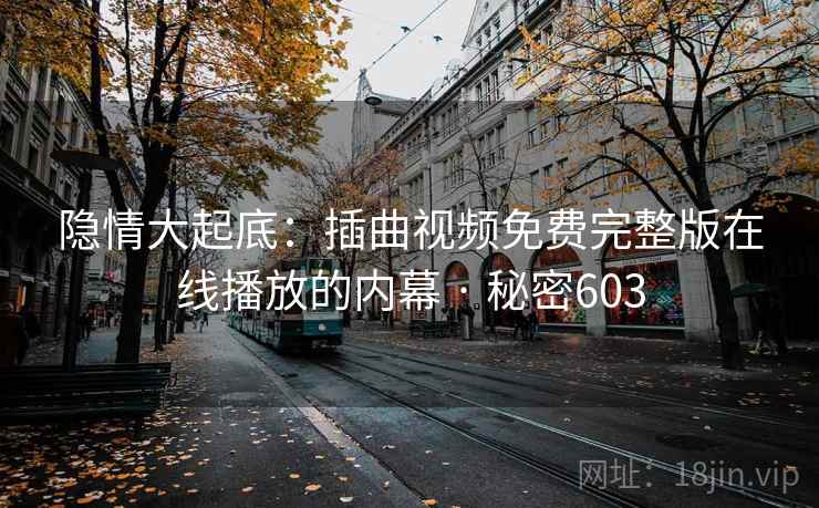 隐情大起底：插曲视频免费完整版在线播放的内幕 · 秘密603