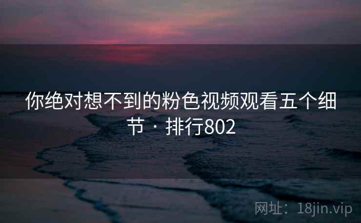 你绝对想不到的粉色视频观看五个细节 · 排行802