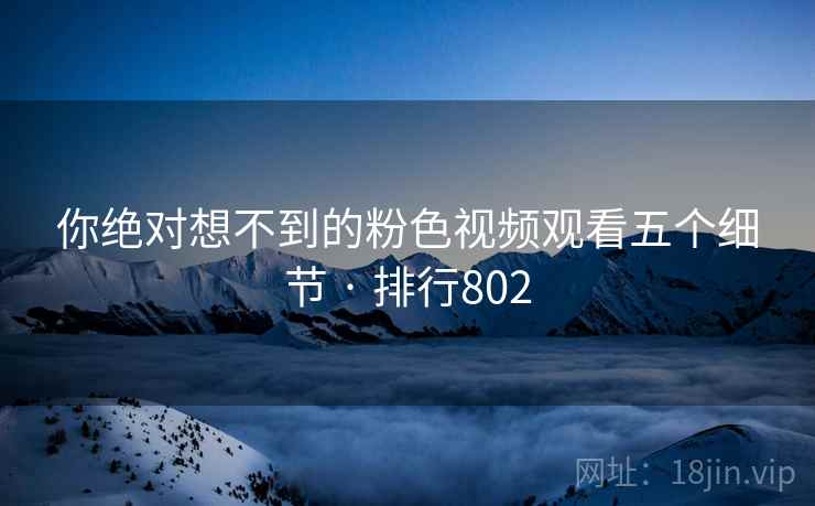 你绝对想不到的粉色视频观看五个细节 · 排行802