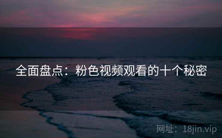 全面盘点：粉色视频观看的十个秘密