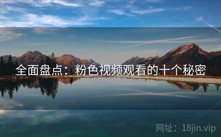 全面盘点:粉色视频观看的十个秘密