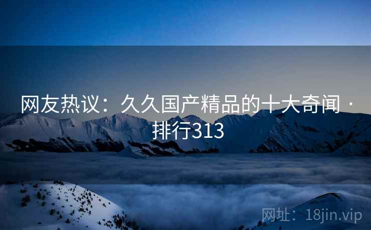 网友热议:久久国产精品的十大奇闻 · 排行313