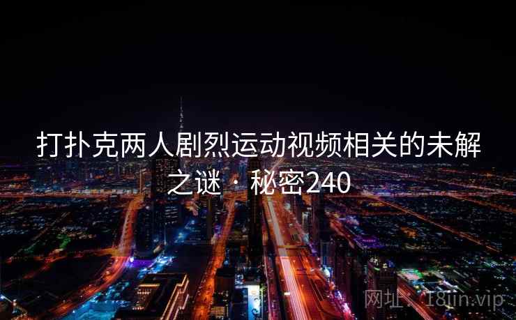 打扑克两人剧烈运动视频相关的未解之谜 · 秘密240