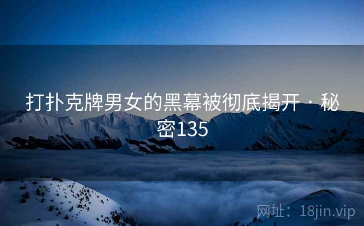 打扑克牌男女的黑幕被彻底揭开 · 秘密135