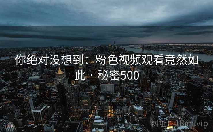 你绝对没想到:粉色视频观看竟然如此 · 秘密500