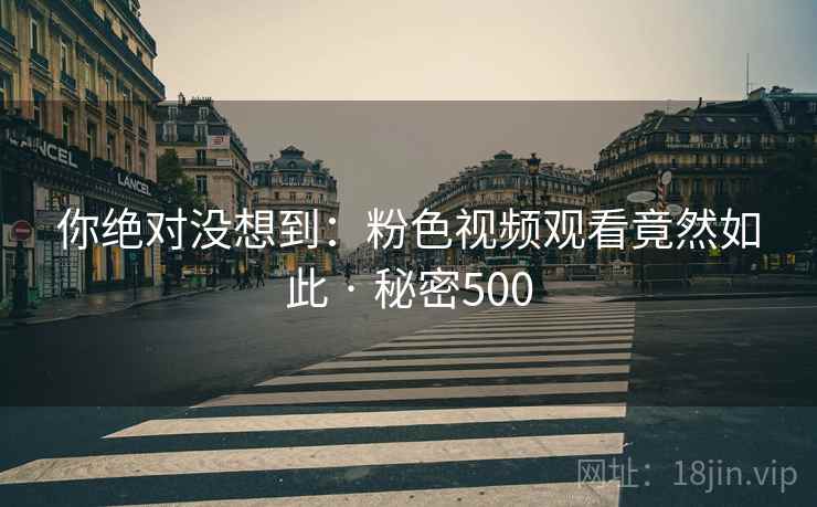 你绝对没想到:粉色视频观看竟然如此 · 秘密500