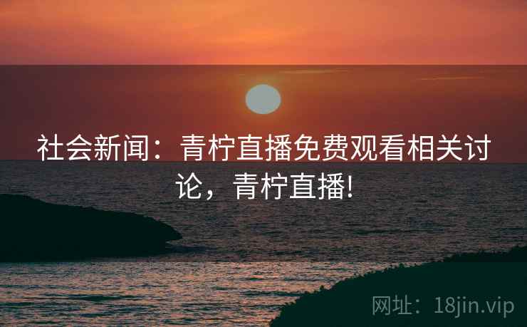 社会新闻:青柠直播免费观看相关讨论,青柠直播!