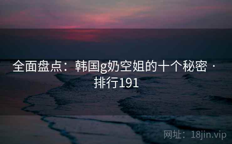 全面盘点：韩国g奶空姐的十个秘密 · 排行191