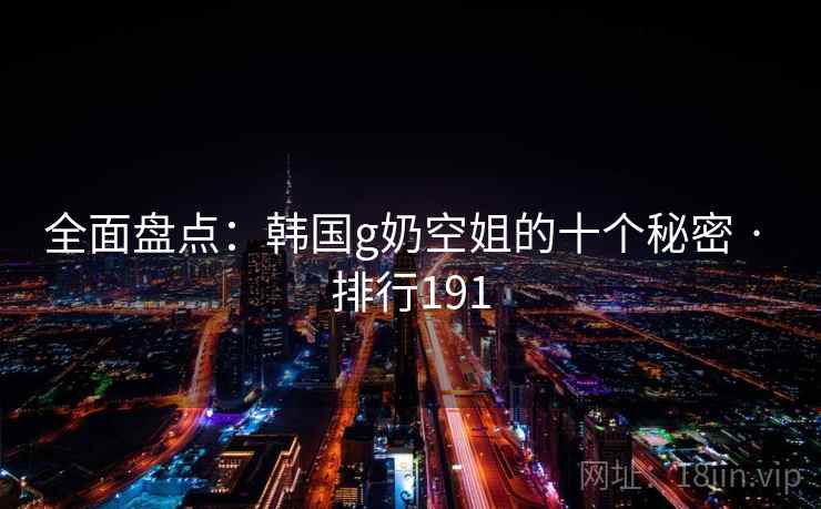 全面盘点:韩国g奶空姐的十个秘密 · 排行191