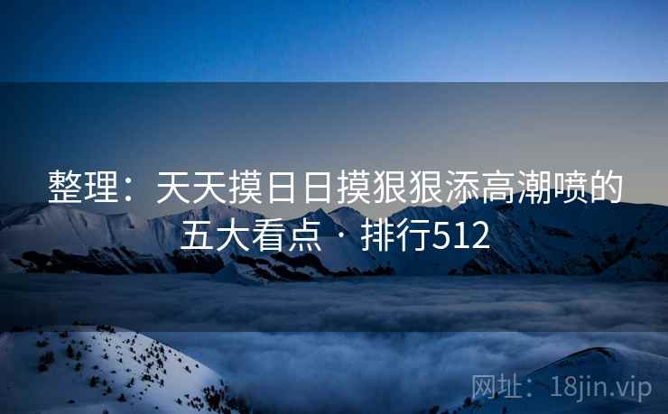 整理:天天摸日日摸狠狠添高潮喷的五大看点 · 排行512