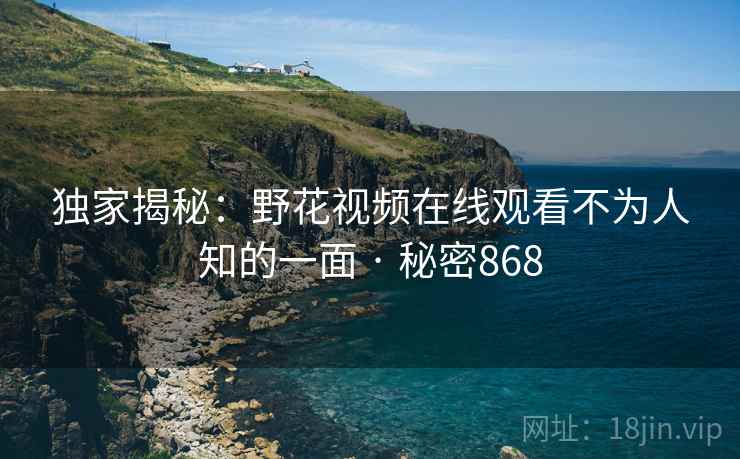 独家揭秘：野花视频在线观看不为人知的一面 · 秘密868