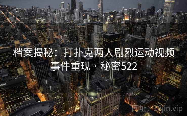 档案揭秘:打扑克两人剧烈运动视频事件重现 · 秘密522
