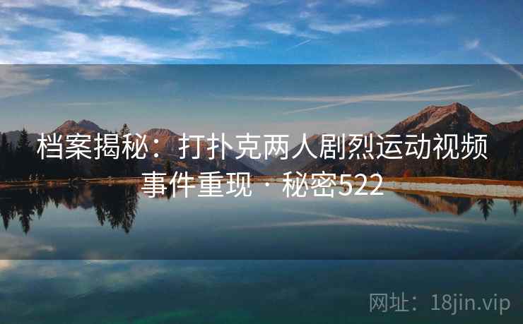 档案揭秘：打扑克两人剧烈运动视频事件重现 · 秘密522