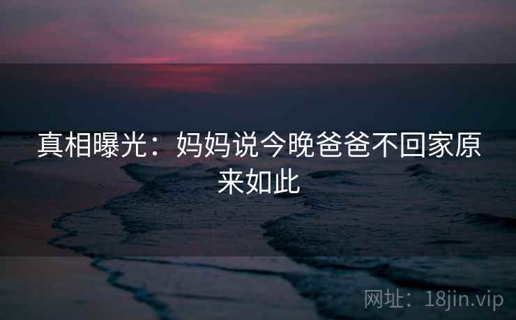 真相曝光：妈妈说今晚爸爸不回家原来如此