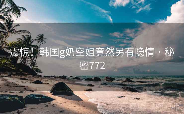 震惊!韩国g奶空姐竟然另有隐情 · 秘密772