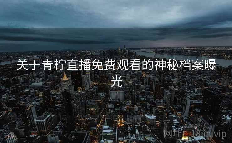 关于青柠直播免费观看的神秘档案曝光