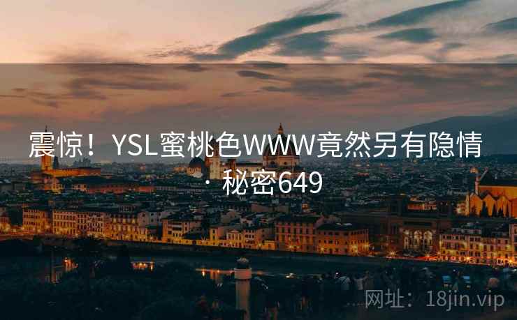 震惊!YSL蜜桃色WWW竟然另有隐情 · 秘密649