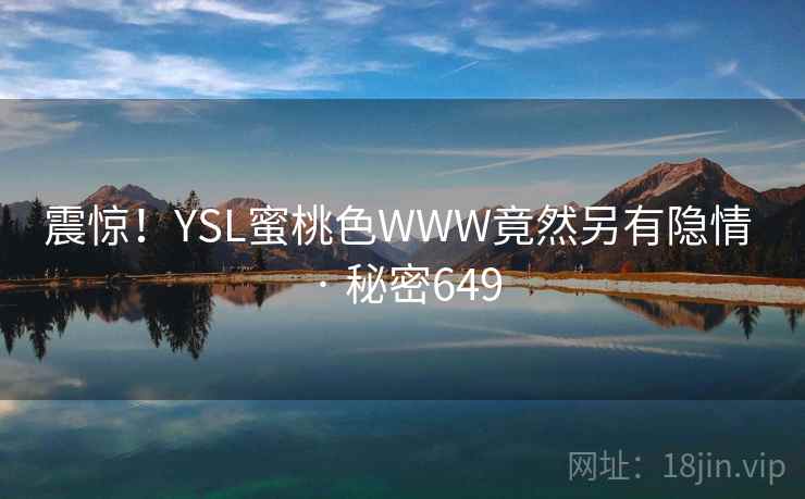 震惊!YSL蜜桃色WWW竟然另有隐情 · 秘密649