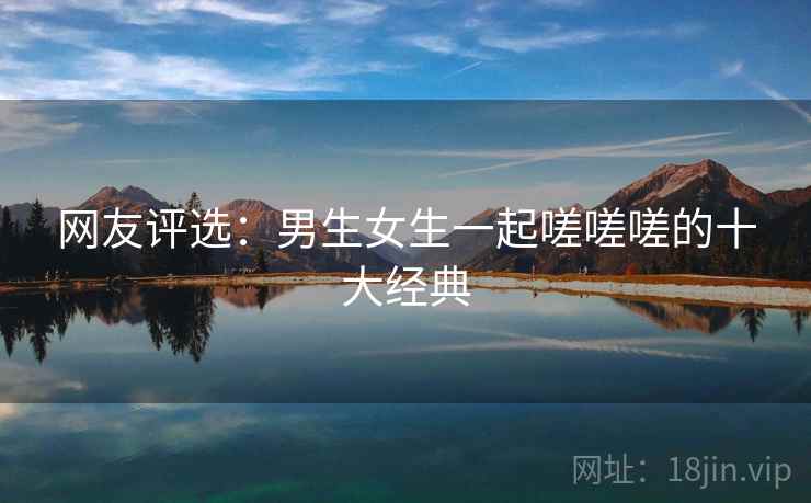 网友评选：男生女生一起嗟嗟嗟的十大经典