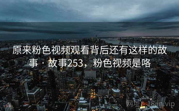 原来粉色视频观看背后还有这样的故事 · 故事253，粉色视频是咯