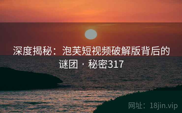 深度揭秘：泡芙短视频破解版背后的谜团 · 秘密317