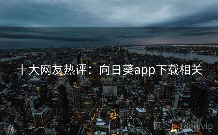 十大网友热评：向日葵app下载相关