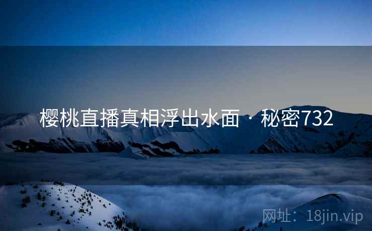 樱桃直播真相浮出水面 · 秘密732