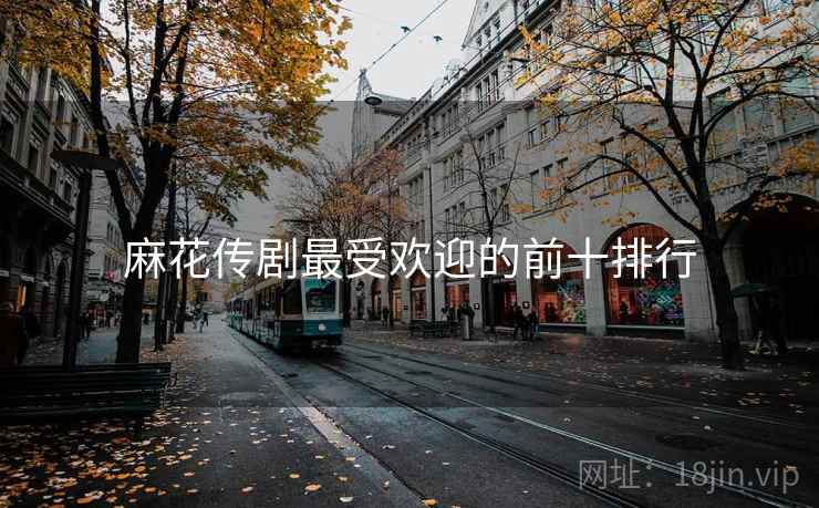 麻花传剧最受欢迎的前十排行