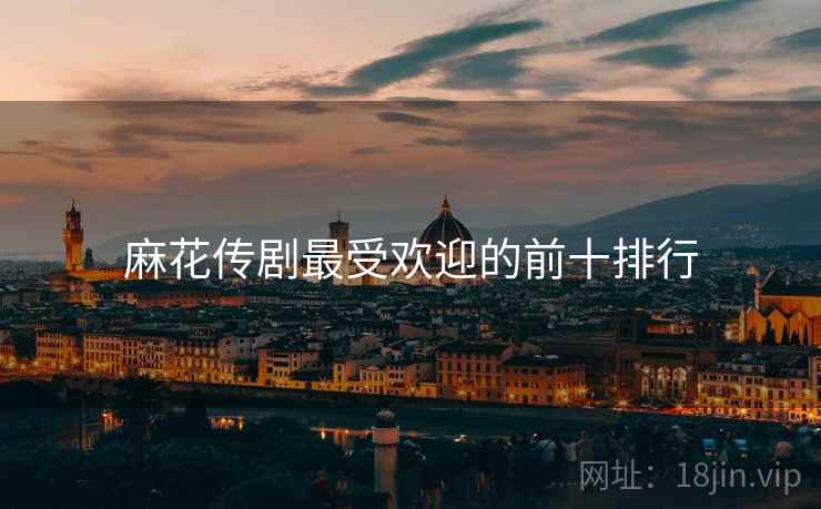 麻花传剧最受欢迎的前十排行