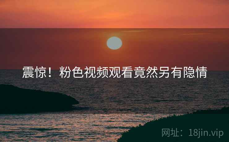 震惊！粉色视频观看竟然另有隐情